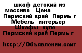 шкаф детский из массива › Цена ­ 20 000 - Пермский край, Пермь г. Мебель, интерьер » Шкафы, купе   . Пермский край,Пермь г.